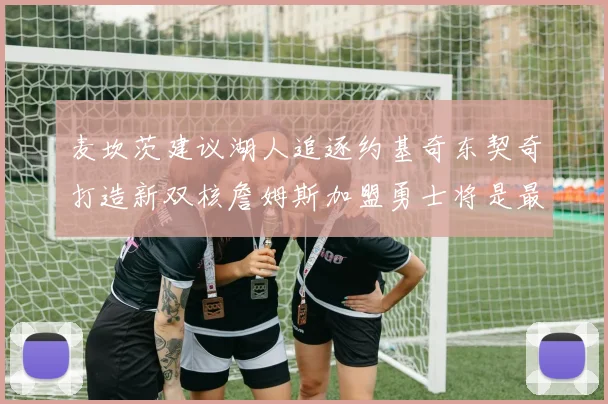 麦坎茨建议湖人追逐约基奇东契奇打造新双核詹姆斯加盟勇士将是最佳选择