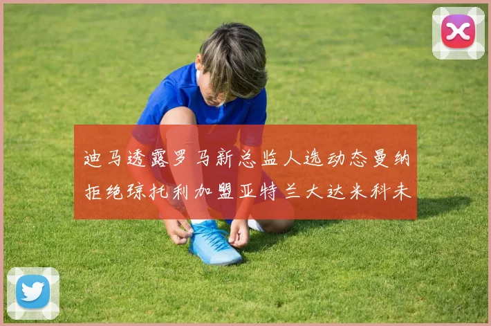 迪马透露罗马新总监人选动态曼纳拒绝琼托利加盟亚特兰大达米科未接洽