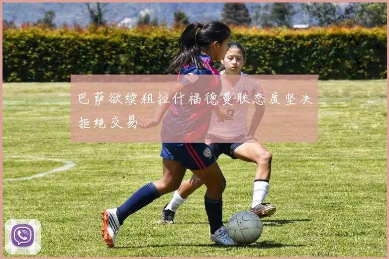 巴萨欲续租拉什福德曼联态度坚决拒绝交易