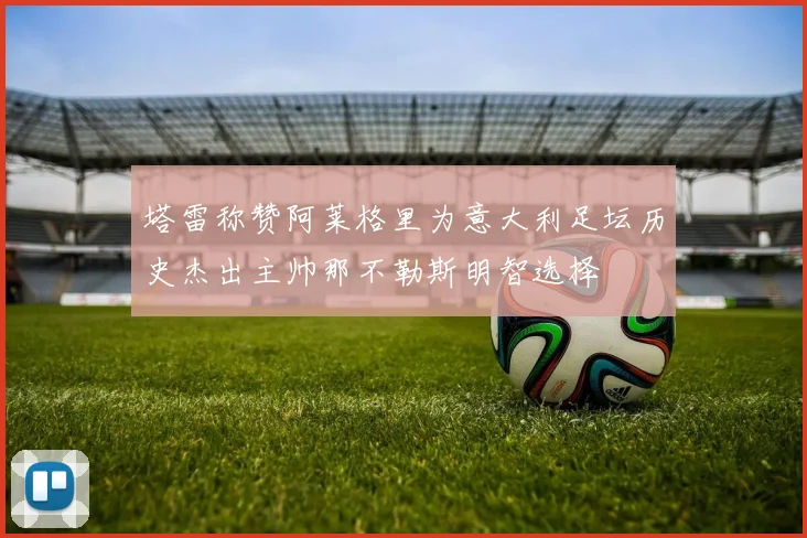 塔雷称赞阿莱格里为意大利足坛历史杰出主帅那不勒斯明智选择