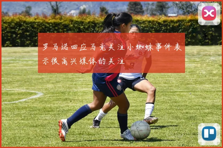 罗马诺回应马竞关注小蜘蛛事件表示很高兴媒体的关注