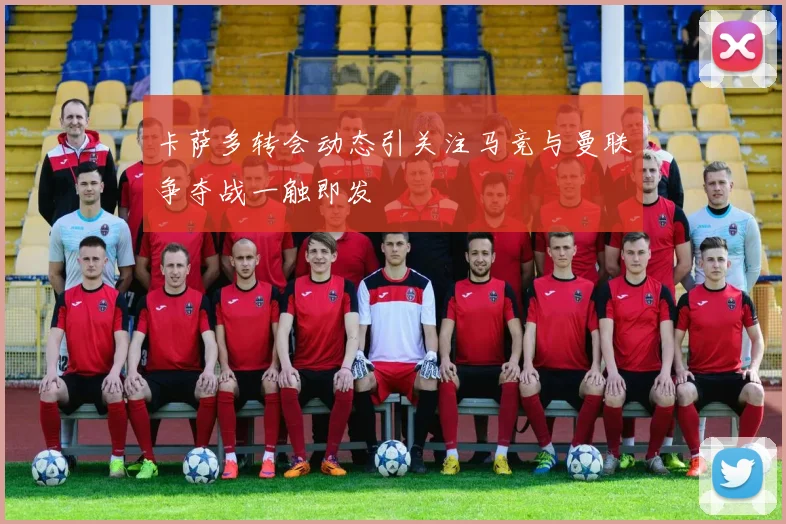 卡萨多转会动态引关注马竞与曼联争夺战一触即发