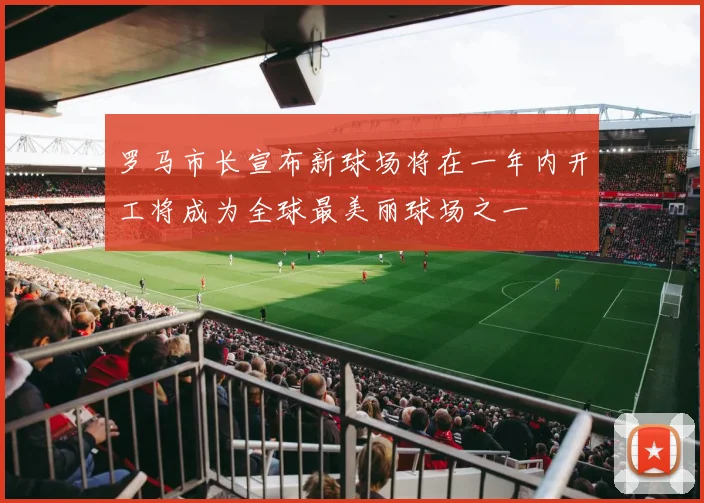 罗马市长宣布新球场将在一年内开工将成为全球最美丽球场之一