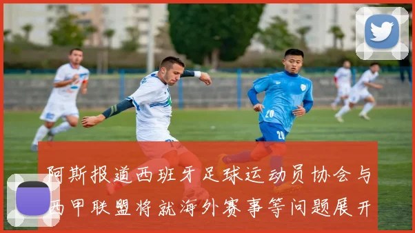 阿斯报道西班牙足球运动员协会与西甲联盟将就海外赛事等问题展开重要谈判
