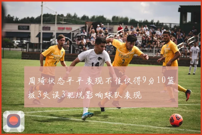 周琦状态平平表现不佳仅得9分10篮板3失误3犯规影响球队表现