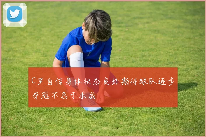 C罗自信身体状态良好期待球队逐步夺冠不急于求成