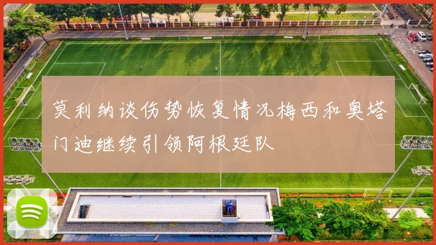 莫利纳谈伤势恢复情况梅西和奥塔门迪继续引领阿根廷队