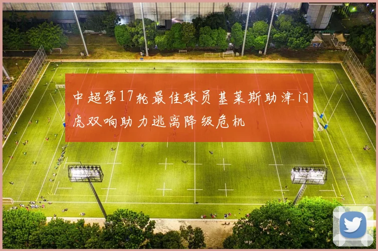 中超第17轮最佳球员基莱斯助津门虎双响助力逃离降级危机