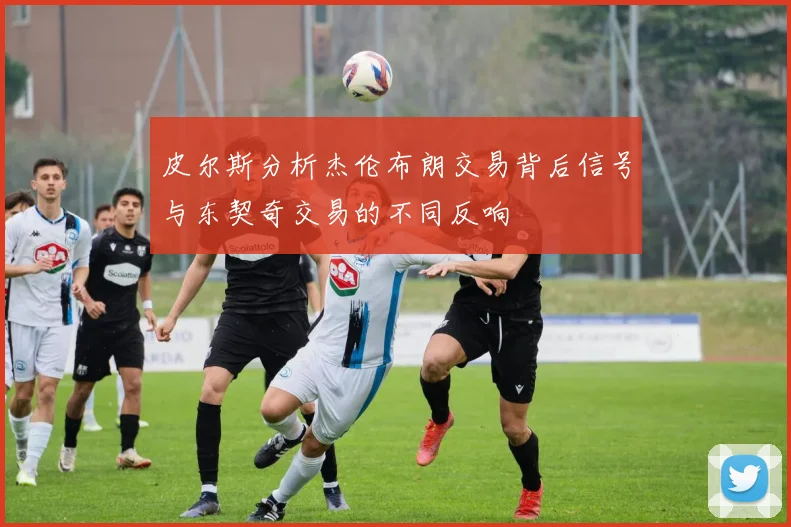 皮尔斯分析杰伦布朗交易背后信号与东契奇交易的不同反响