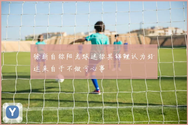 徐新自称阳光球迷称其锦鲤认为好运来自于不做亏心事