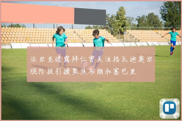 法尔克透露拜仁曾关注格瓦迪奥尔现阶段引援聚焦布朗和塞巴里