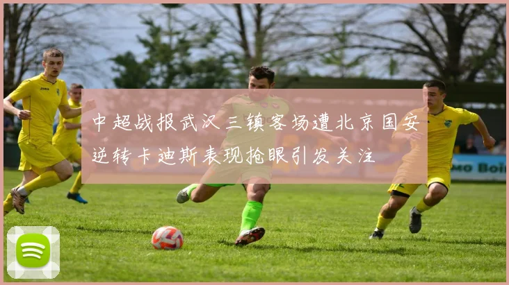 中超战报武汉三镇客场遭北京国安逆转卡迪斯表现抢眼引发关注