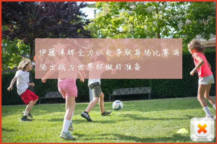 伊藤洋辉全力以赴争取每场比赛满场出战为世界杯做好准备