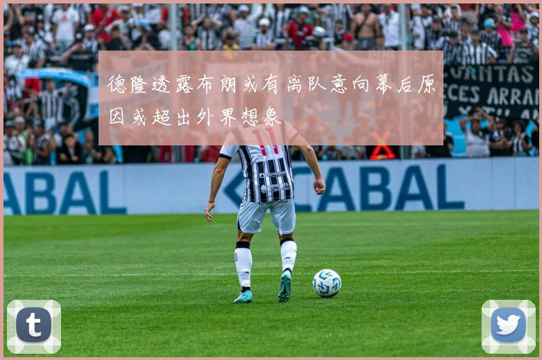 德隆透露布朗或有离队意向幕后原因或超出外界想象