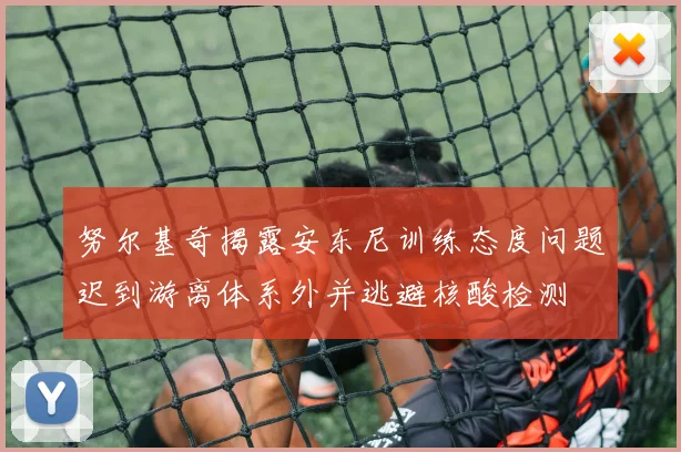 努尔基奇揭露安东尼训练态度问题迟到游离体系外并逃避核酸检测