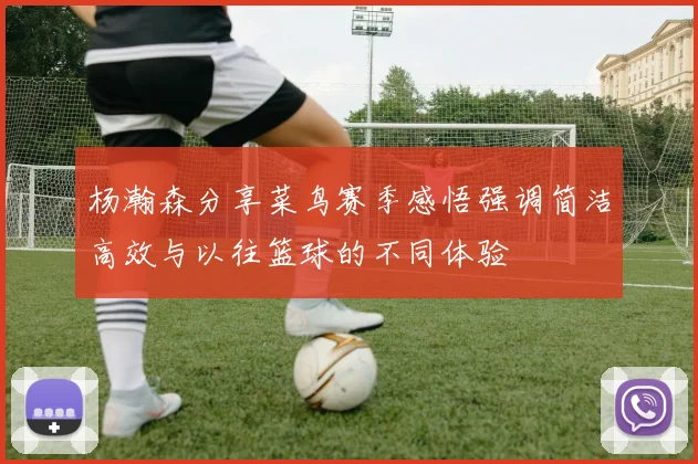 杨瀚森分享菜鸟赛季感悟强调简洁高效与以往篮球的不同体验