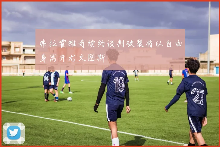 弗拉霍维奇续约谈判破裂将以自由身离开尤文图斯