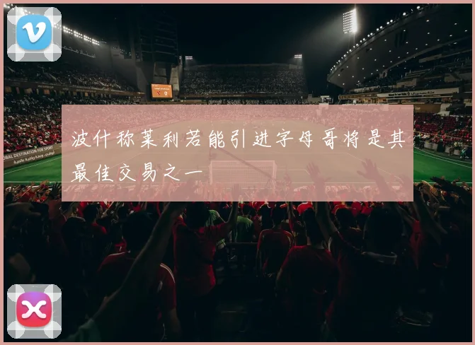 波什称莱利若能引进字母哥将是其最佳交易之一