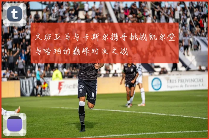 文班亚马与卡斯尔携手挑战凯尔登与哈珀的巅峰对决之战