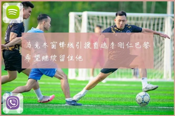 马竞冬窗锋线引援首选李刚仁巴黎希望继续留住他