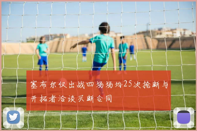 塞布尔仅出战四场场均25次抢断与开拓者洽谈买断合同