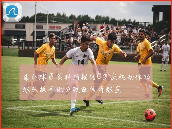 南非球员莫科纳模仿C罗庆祝动作助球队扳平比分致敬传奇球星