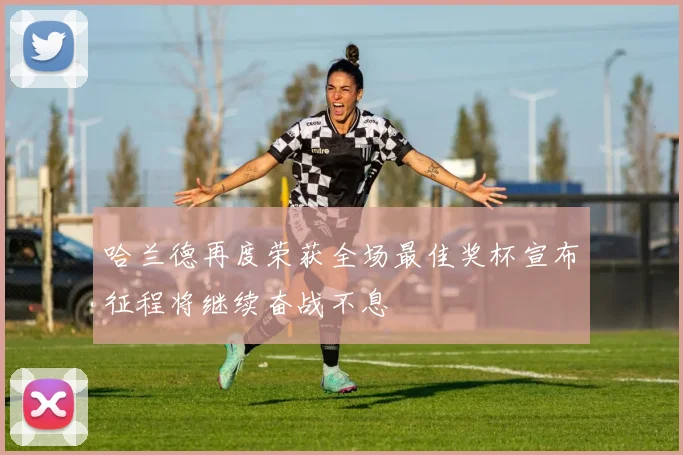 哈兰德再度荣获全场最佳奖杯宣布征程将继续奋战不息