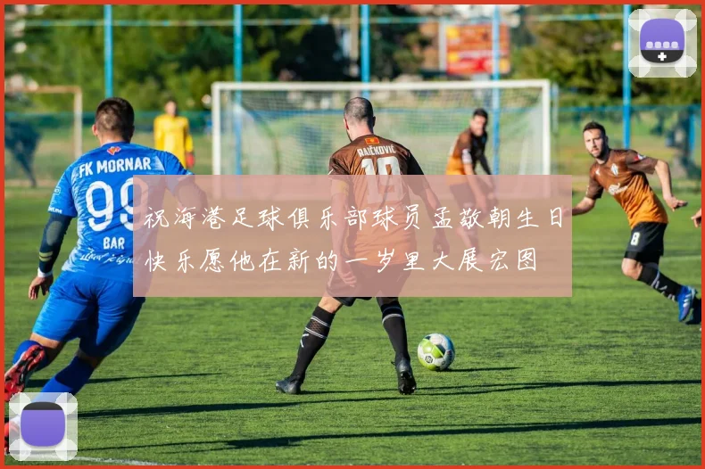 祝海港足球俱乐部球员孟敬朝生日快乐愿他在新的一岁里大展宏图