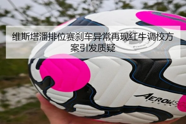 维斯塔潘排位赛刹车异常再现红牛调校方案引发质疑 - kaiyun
